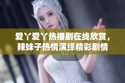 爱丫爱丫热播剧在线欣赏，辣妹子热情演绎精彩剧情