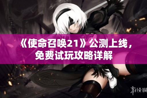 《使命召唤21》公测上线，免费试玩攻略详解