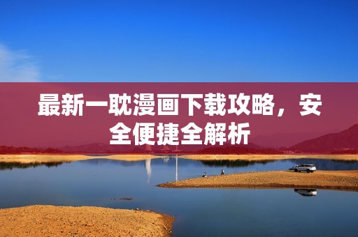 最新一耽漫画下载攻略，安全便捷全解析