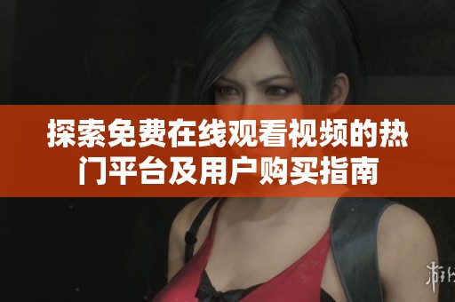 探索免费在线观看视频的热门平台及用户购买指南