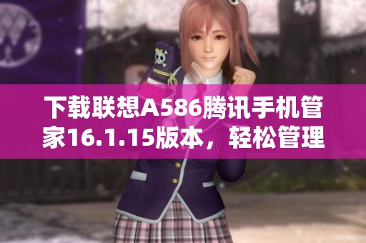 下载联想A586腾讯手机管家16.1.15版本，轻松管理手机生活