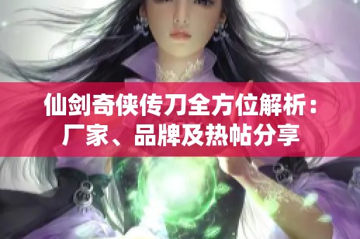 仙剑奇侠传刀全方位解析：厂家、品牌及热帖分享
