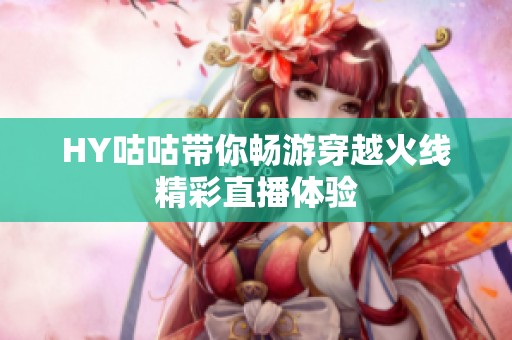 HY咕咕带你畅游穿越火线精彩直播体验
