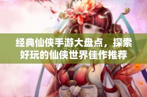 经典仙侠手游大盘点，探索好玩的仙侠世界佳作推荐