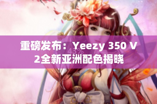 重磅发布：Yeezy 350 V2全新亚洲配色揭晓