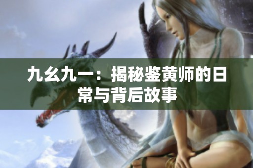 九幺九一：揭秘鉴黄师的日常与背后故事