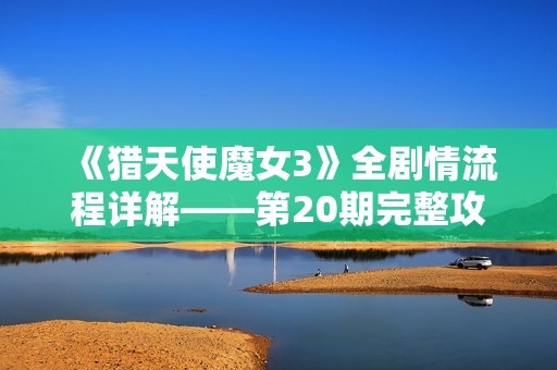 《猎天使魔女3》全剧情流程详解——第20期完整攻略分享