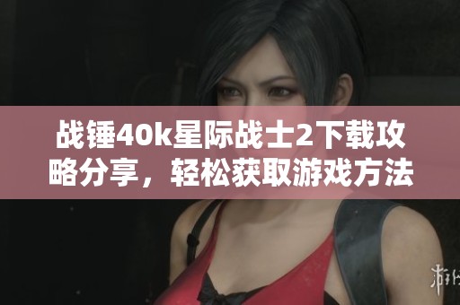 战锤40k星际战士2下载攻略分享，轻松获取游戏方法