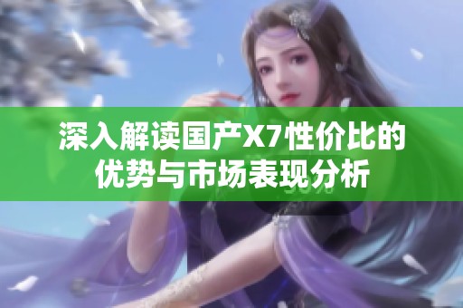 深入解读国产X7性价比的优势与市场表现分析