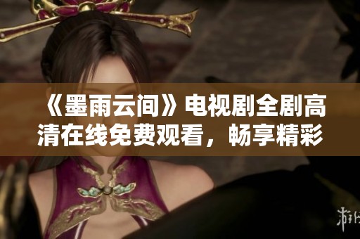 《墨雨云间》电视剧全剧高清在线免费观看，畅享精彩剧情