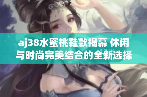 aj38水蜜桃鞋款揭幕 休闲与时尚完美结合的全新选择