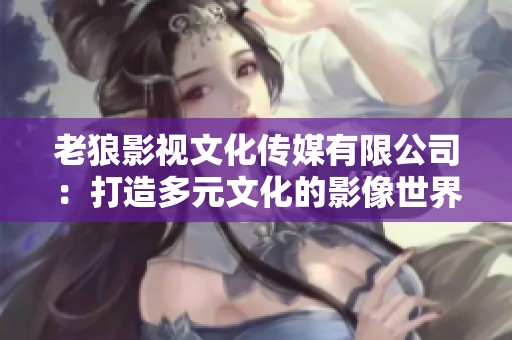 老狼影视文化传媒有限公司：打造多元文化的影像世界