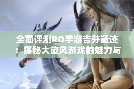 全面评测RO手游吉芬遗迹：探秘大旋风游戏的魅力与玩法