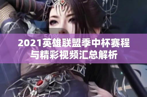 2021英雄联盟季中杯赛程与精彩视频汇总解析