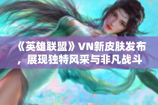 《英雄联盟》VN新皮肤发布，展现独特风采与非凡战斗魅力