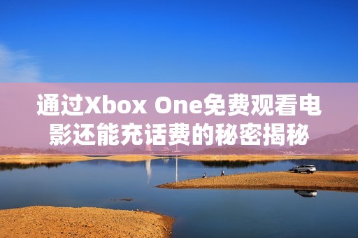 通过Xbox One免费观看电影还能充话费的秘密揭秘