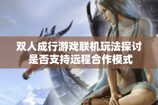 双人成行游戏联机玩法探讨 是否支持远程合作模式