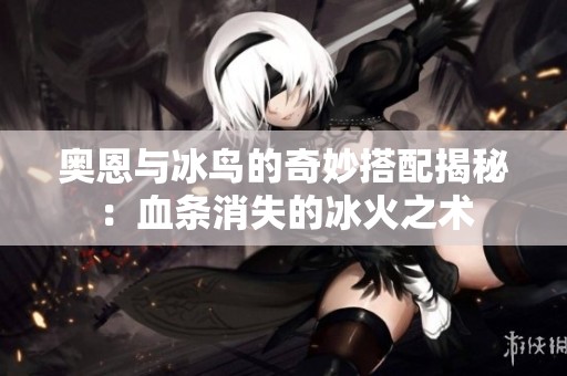 奥恩与冰鸟的奇妙搭配揭秘：血条消失的冰火之术