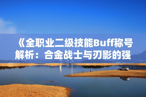 《全职业二级技能Buff称号解析：合金战士与刃影的强力组合》