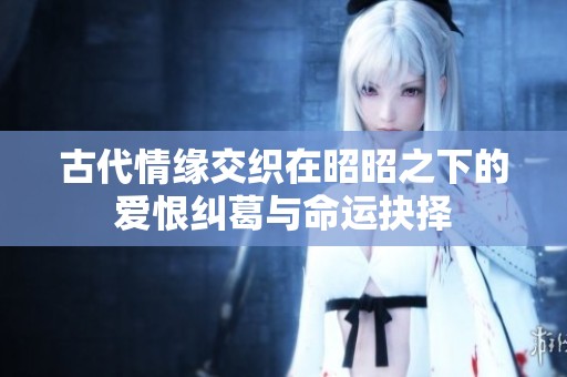 古代情缘交织在昭昭之下的爱恨纠葛与命运抉择