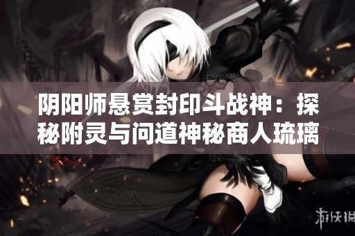 阴阳师悬赏封印斗战神：探秘附灵与问道神秘商人琉璃袋位置