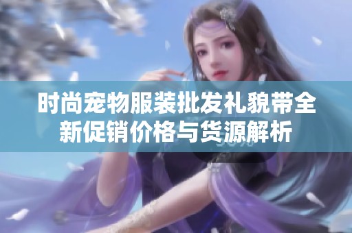 时尚宠物服装批发礼貌带全新促销价格与货源解析