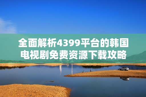 全面解析4399平台的韩国电视剧免费资源下载攻略