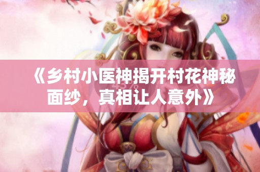《乡村小医神揭开村花神秘面纱，真相让人意外》