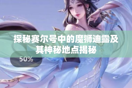 探秘赛尔号中的魔狮迪露及其神秘地点揭秘