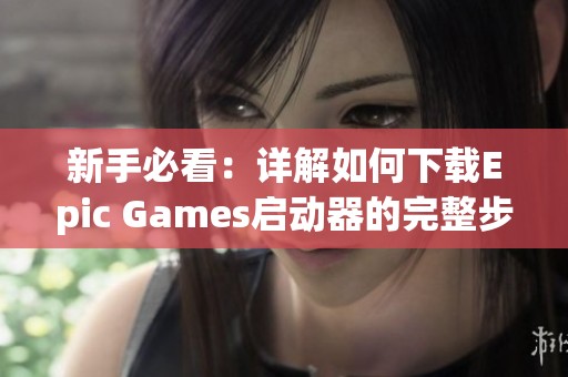新手必看：详解如何下载Epic Games启动器的完整步骤