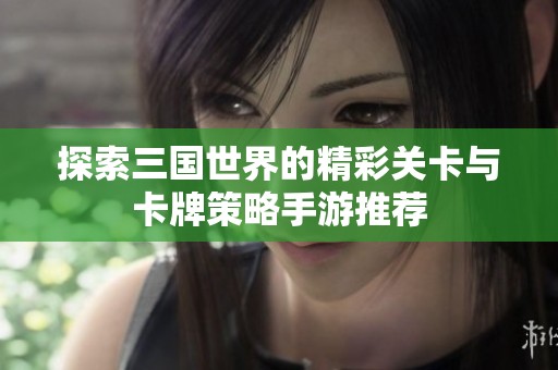 探索三国世界的精彩关卡与卡牌策略手游推荐