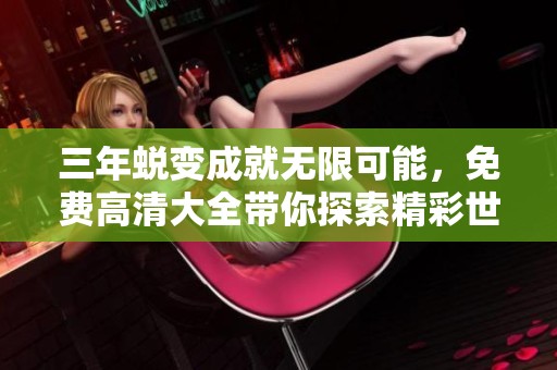 三年蜕变成就无限可能，免费高清大全带你探索精彩世界
