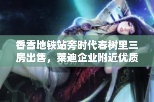 香雪地铁站旁时代春树里三房出售，莱迪企业附近优质居所等您来选