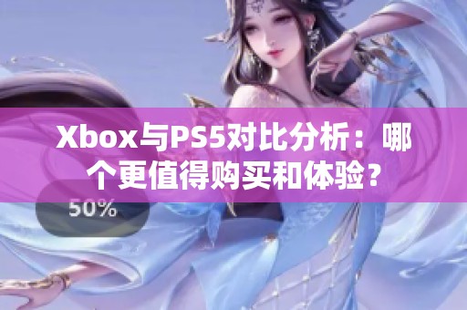 Xbox与PS5对比分析：哪个更值得购买和体验？