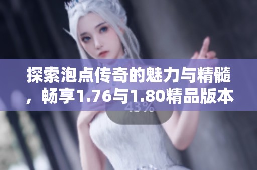 探索泡点传奇的魅力与精髓，畅享1.76与1.80精品版本的精彩体验