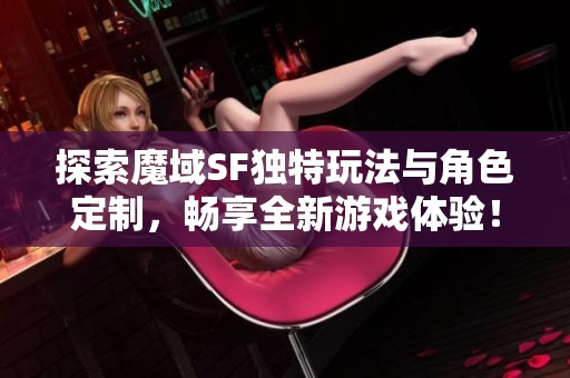 探索魔域SF独特玩法与角色定制，畅享全新游戏体验！