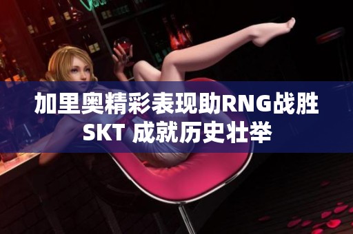 加里奥精彩表现助RNG战胜SKT 成就历史壮举