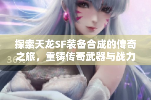探索天龙SF装备合成的传奇之旅，重铸传奇武器与战力！