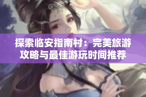 探索临安指南村：完美旅游攻略与最佳游玩时间推荐