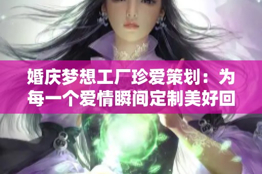婚庆梦想工厂珍爱策划：为每一个爱情瞬间定制美好回忆