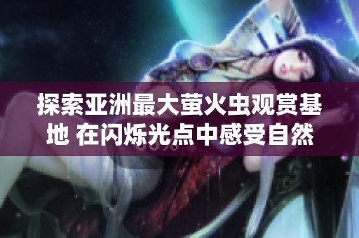 探索亚洲最大萤火虫观赏基地 在闪烁光点中感受自然魅力