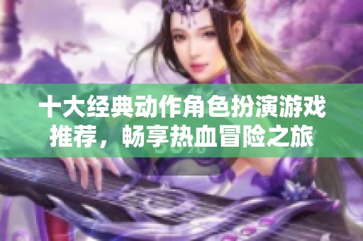 十大经典动作角色扮演游戏推荐，畅享热血冒险之旅