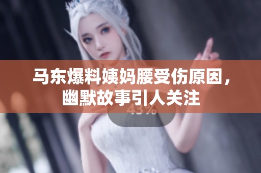 马东爆料姨妈腰受伤原因，幽默故事引人关注