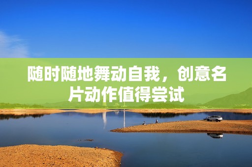 随时随地舞动自我，创意名片动作值得尝试