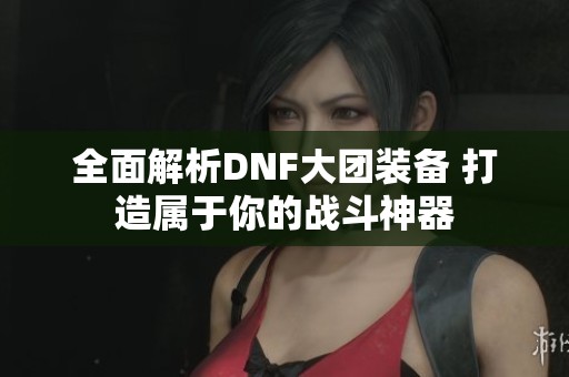 全面解析DNF大团装备 打造属于你的战斗神器