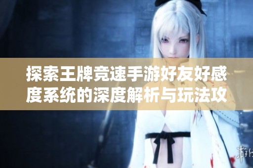探索王牌竞速手游好友好感度系统的深度解析与玩法攻略