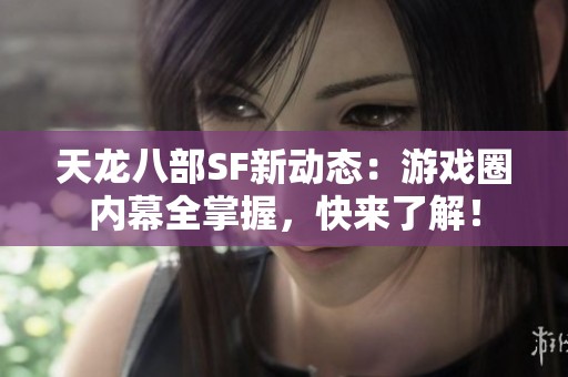 天龙八部SF新动态：游戏圈内幕全掌握，快来了解！