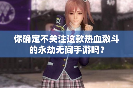 你确定不关注这款热血激斗的永劫无间手游吗？