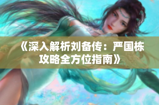 《深入解析刘备传：严国栋攻略全方位指南》
