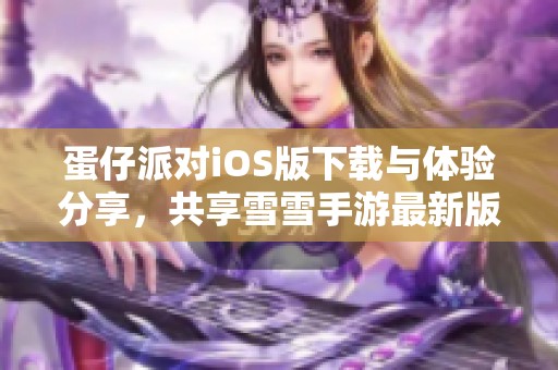 蛋仔派对iOS版下载与体验分享，共享雪雪手游最新版本更新信息